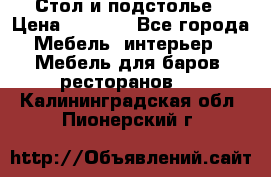 Стол и подстолье › Цена ­ 6 000 - Все города Мебель, интерьер » Мебель для баров, ресторанов   . Калининградская обл.,Пионерский г.